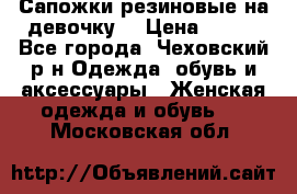 Сапожки резиновые на девочку. › Цена ­ 400 - Все города, Чеховский р-н Одежда, обувь и аксессуары » Женская одежда и обувь   . Московская обл.